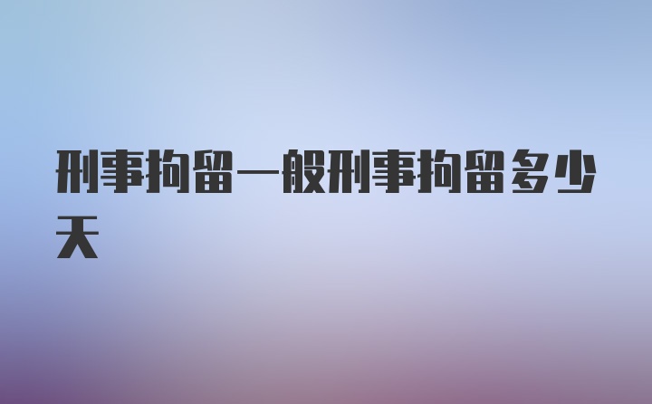 刑事拘留一般刑事拘留多少天