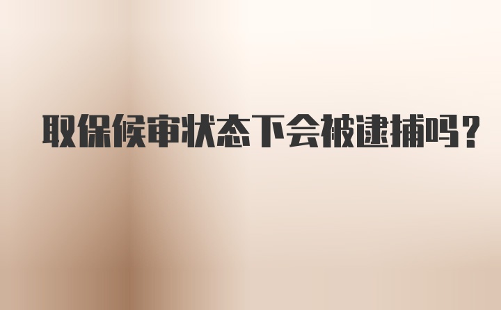 取保候审状态下会被逮捕吗？