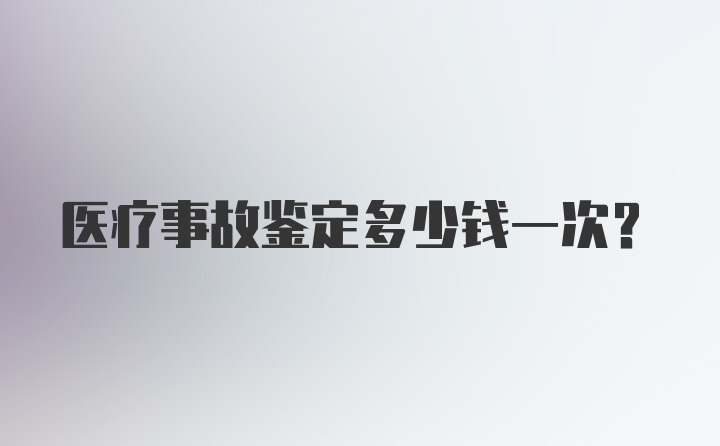 医疗事故鉴定多少钱一次？