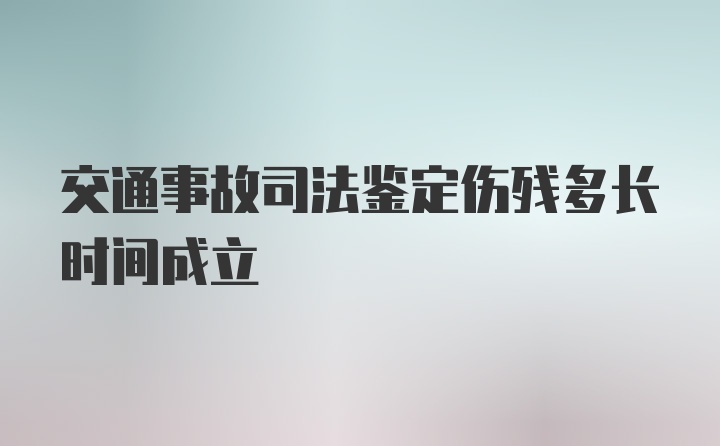 交通事故司法鉴定伤残多长时间成立