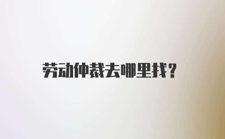 劳动仲裁去哪里找？