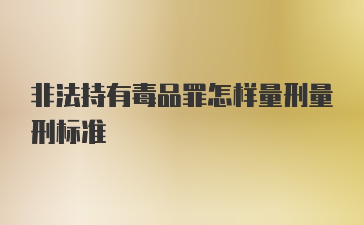 非法持有毒品罪怎样量刑量刑标准