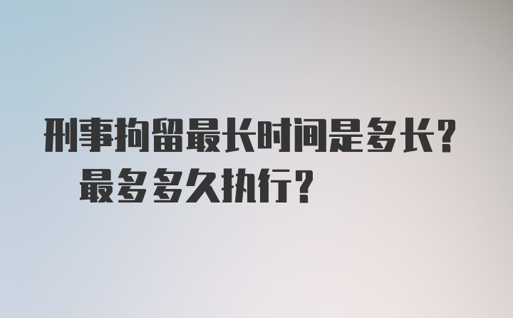 刑事拘留最长时间是多长? 最多多久执行?