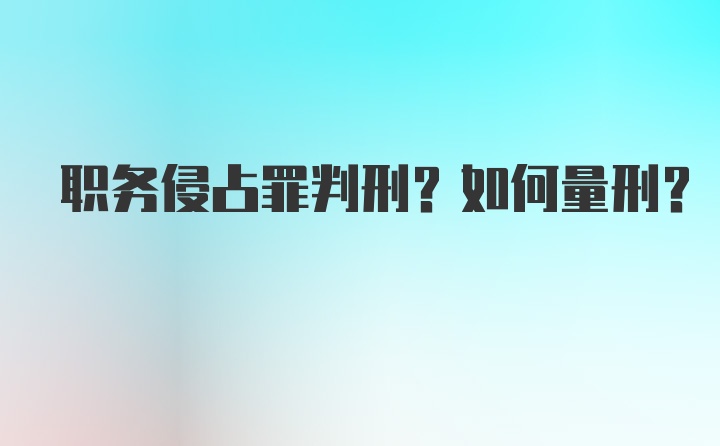 职务侵占罪判刑？如何量刑？