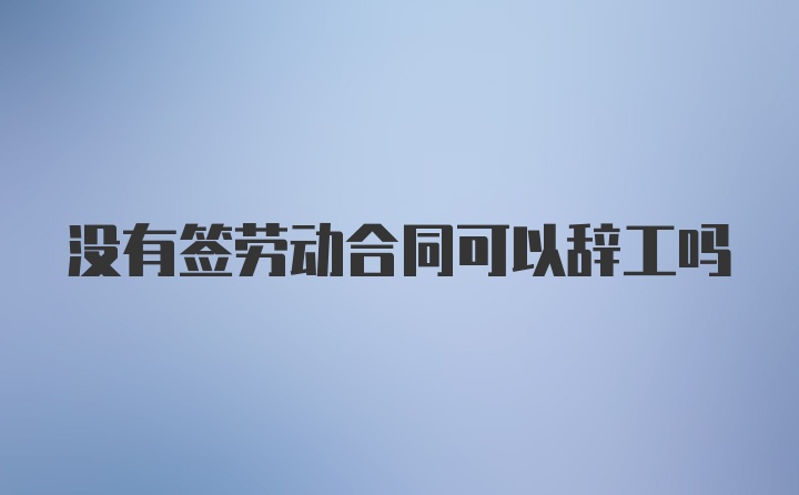 没有签劳动合同可以辞工吗