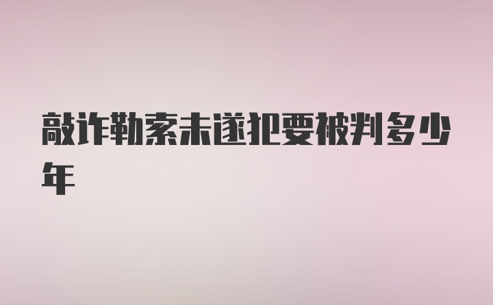 敲诈勒索未遂犯要被判多少年