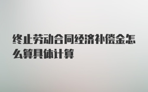 终止劳动合同经济补偿金怎么算具体计算