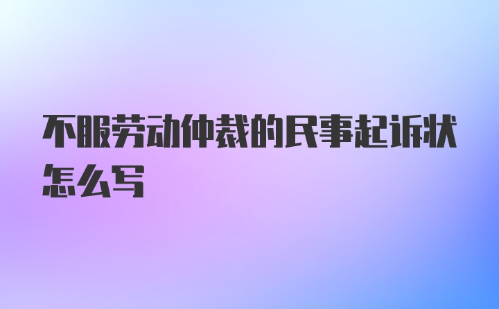 不服劳动仲裁的民事起诉状怎么写