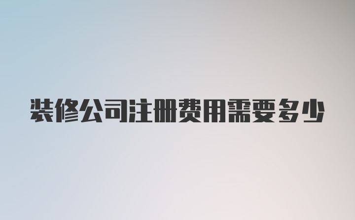 装修公司注册费用需要多少