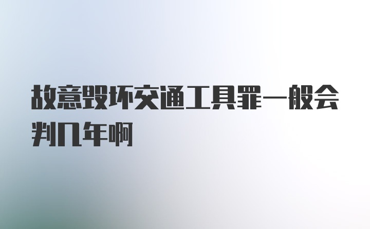 故意毁坏交通工具罪一般会判几年啊