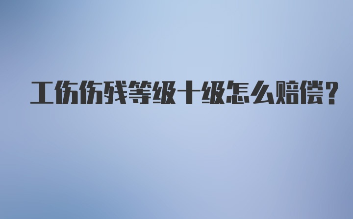 工伤伤残等级十级怎么赔偿？