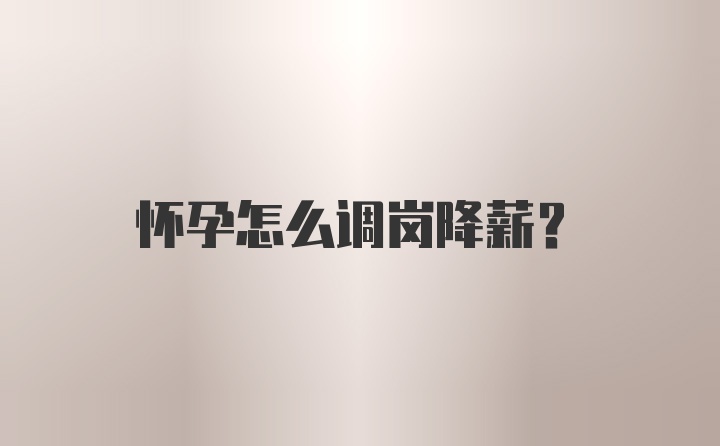 怀孕怎么调岗降薪？