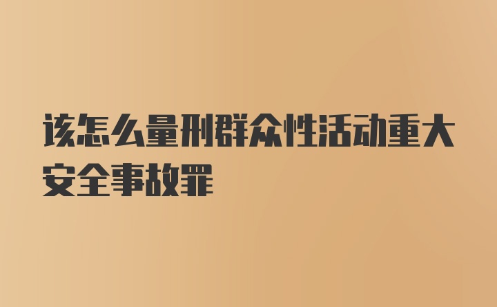 该怎么量刑群众性活动重大安全事故罪