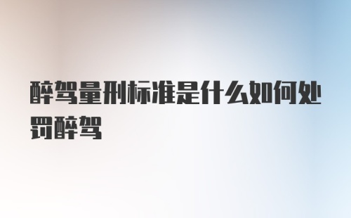 醉驾量刑标准是什么如何处罚醉驾