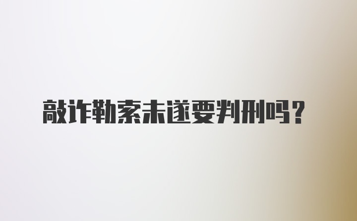 敲诈勒索未遂要判刑吗？