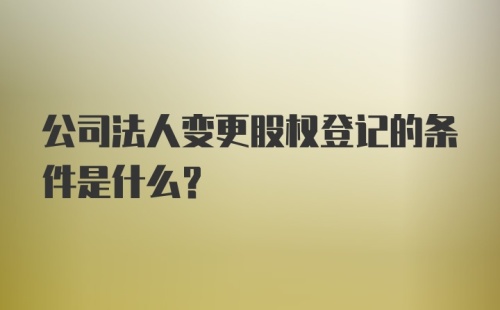 公司法人变更股权登记的条件是什么?