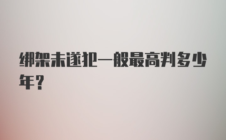 绑架未遂犯一般最高判多少年？