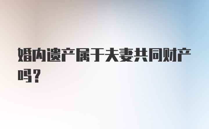 婚内遗产属于夫妻共同财产吗？