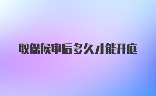 取保候审后多久才能开庭