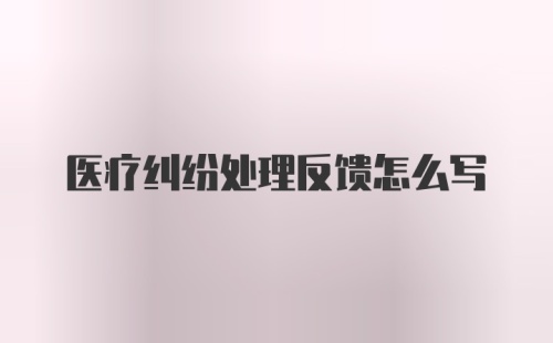 医疗纠纷处理反馈怎么写