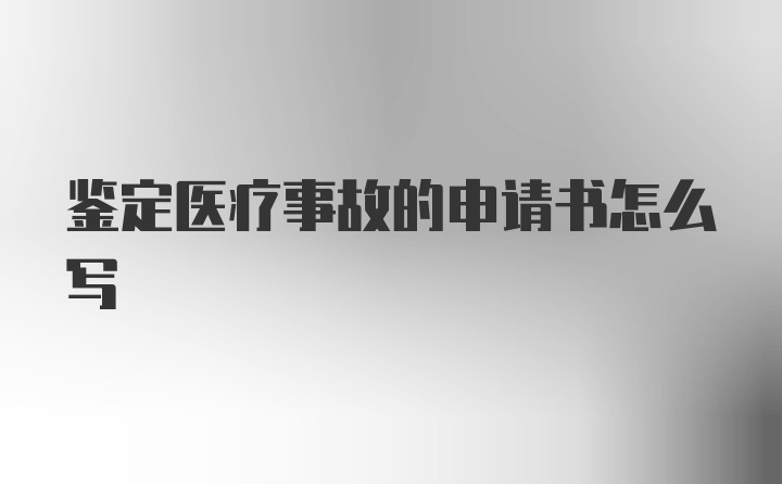 鉴定医疗事故的申请书怎么写