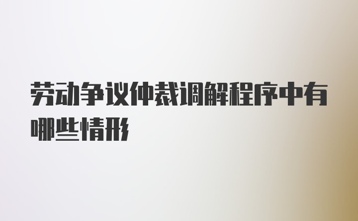 劳动争议仲裁调解程序中有哪些情形