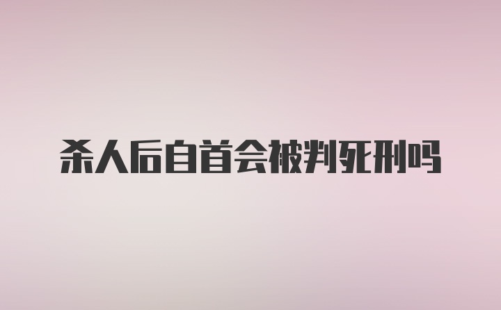 杀人后自首会被判死刑吗