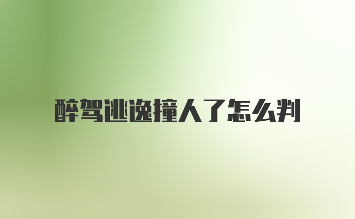 醉驾逃逸撞人了怎么判