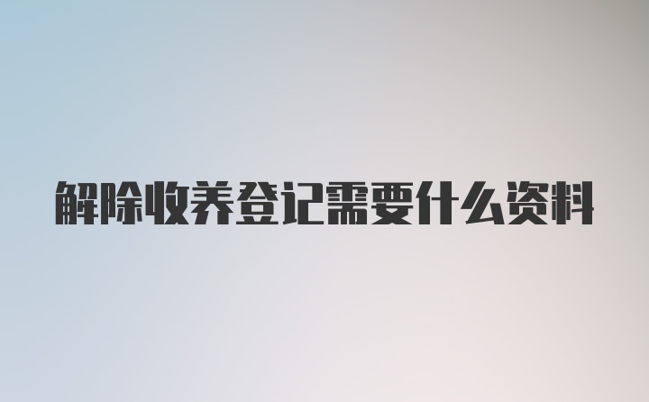 解除收养登记需要什么资料