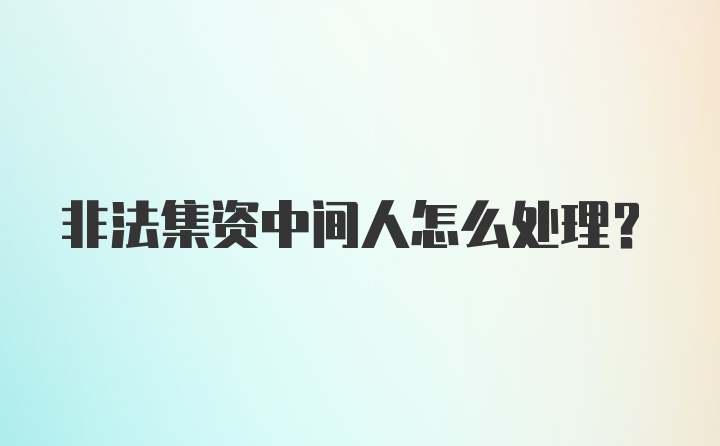 非法集资中间人怎么处理？