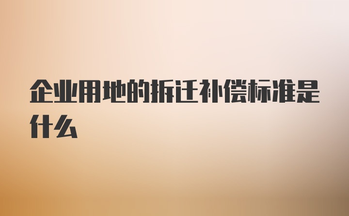 企业用地的拆迁补偿标准是什么