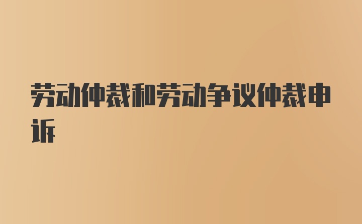 劳动仲裁和劳动争议仲裁申诉