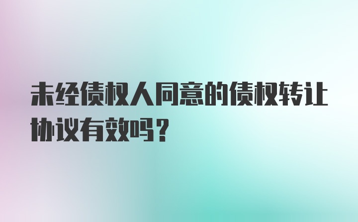 未经债权人同意的债权转让协议有效吗？