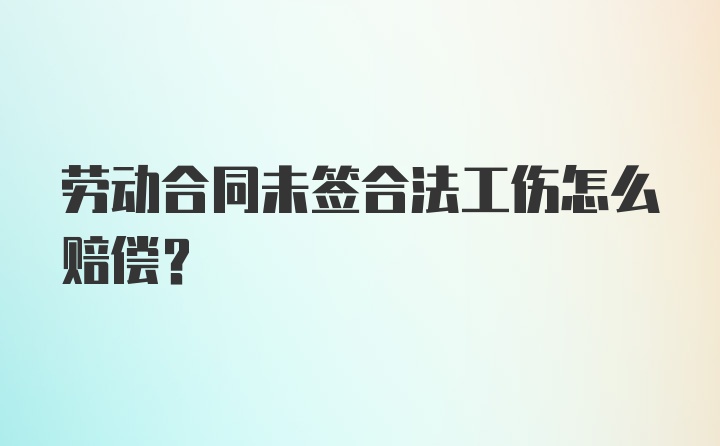 劳动合同未签合法工伤怎么赔偿？