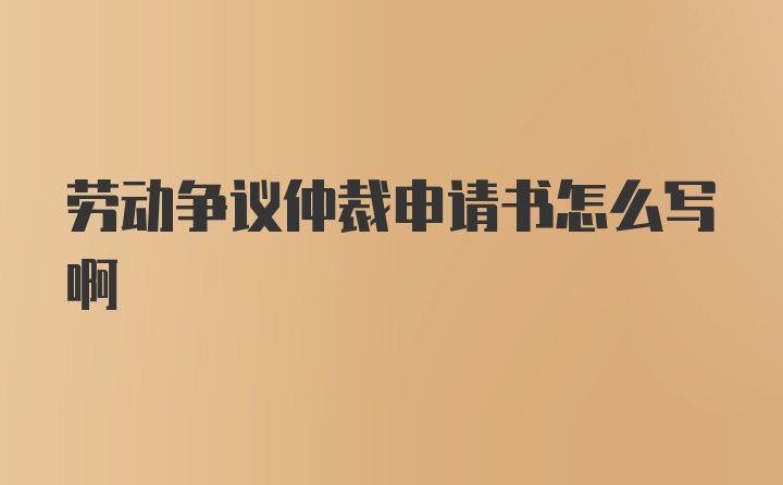 劳动争议仲裁申请书怎么写啊