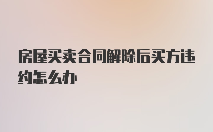 房屋买卖合同解除后买方违约怎么办