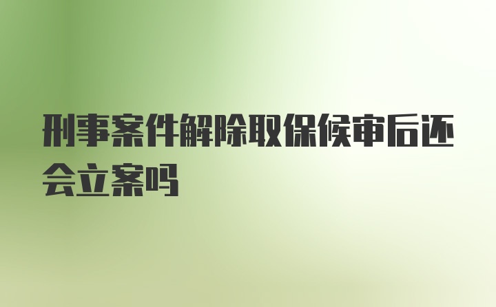 刑事案件解除取保候审后还会立案吗