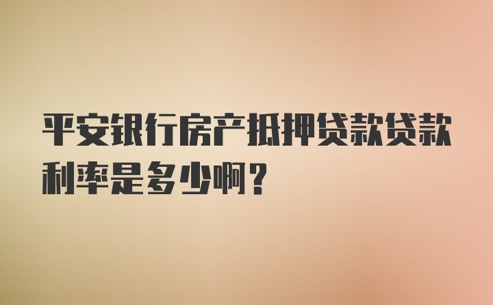 平安银行房产抵押贷款贷款利率是多少啊？