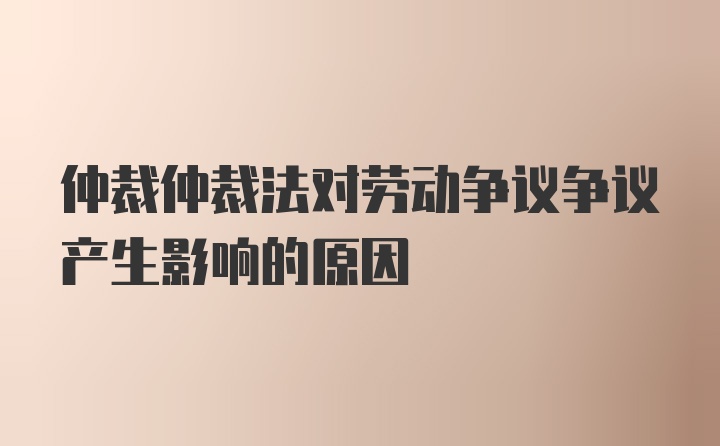 仲裁仲裁法对劳动争议争议产生影响的原因