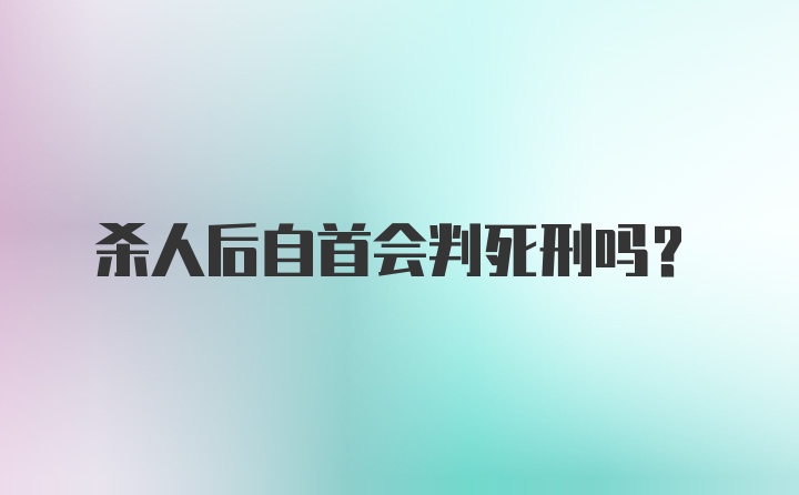 杀人后自首会判死刑吗?