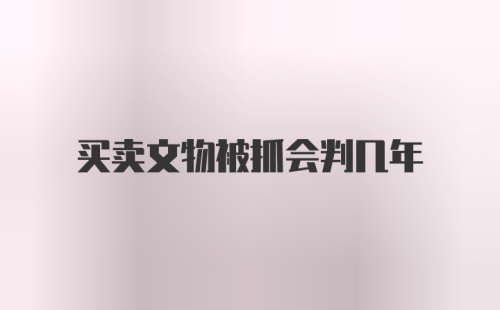 买卖文物被抓会判几年