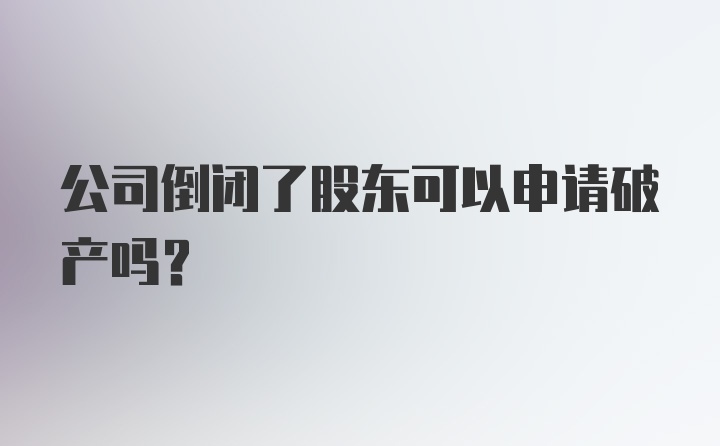 公司倒闭了股东可以申请破产吗？