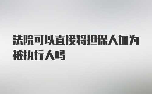 法院可以直接将担保人加为被执行人吗