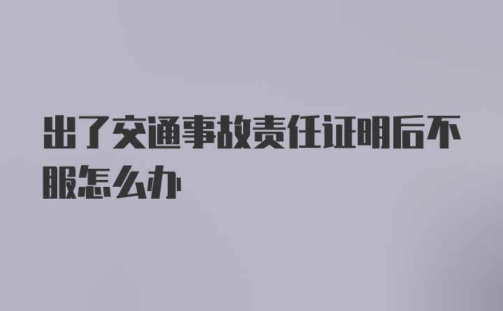 出了交通事故责任证明后不服怎么办