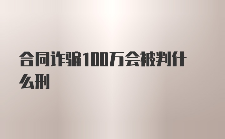 合同诈骗100万会被判什么刑