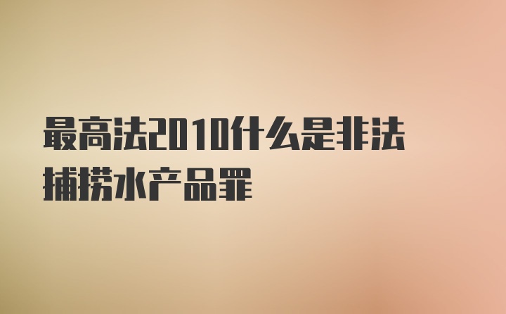 最高法2010什么是非法捕捞水产品罪