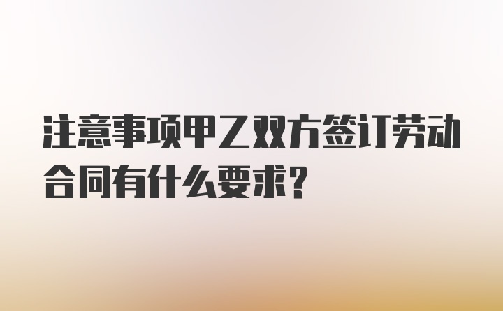 注意事项甲乙双方签订劳动合同有什么要求？