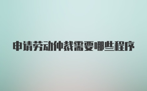 申请劳动仲裁需要哪些程序