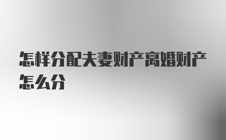 怎样分配夫妻财产离婚财产怎么分