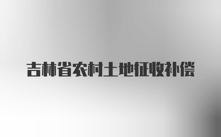 吉林省农村土地征收补偿